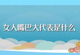 女人嘴巴大代表是什么(嘴巴大的女人面相)