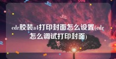 cdr胶装a4打印封面怎么设置(cdr怎么调试打印封面)