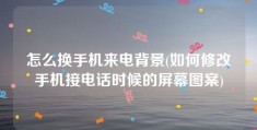 怎么换手机来电背景(如何修改手机接电话时候的屏幕图案)