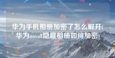 华为手机相册加密了怎么解开(华为nova8隐藏相册如何加密)