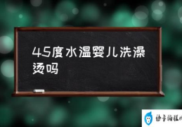 45度水温婴儿洗澡烫吗(怎么给宝宝洗澡？)