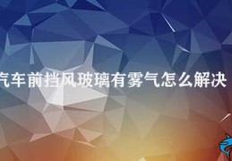 汽车前挡风玻璃有雾气怎么解决(3种方法解决汽车前挡风玻璃雾气问题)