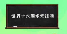 世界十大魔术师排名(世界十大魔术大师有哪些？)