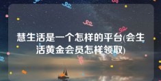 慧生活是一个怎样的平台(会生活黄金会员怎样领取)