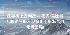 在手机上如何改wifi密码(吉比特无源光纤接入设备用手机怎么改无线密码)