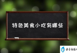 全国特色小吃什么最出名？(特色美食小吃有哪些)