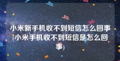 小米新手机收不到短信怎么回事(小米手机收不到短信是怎么回事)