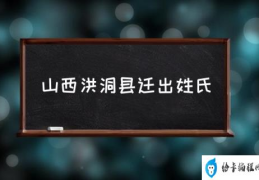 山西洪洞县迁出姓氏(山西大槐树是什么地方？)