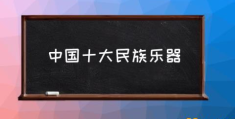 少数民族乐器有哪些？(中国十大民族乐器)