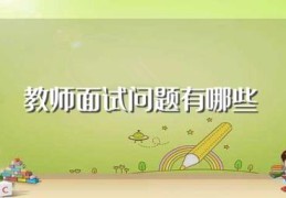 教师面试问题有哪些(教师面试会问哪些问题)