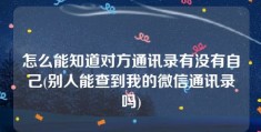 怎么能知道对方通讯录有没有自己(别人能查到我的微信通讯录吗)