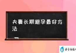 怎样的避孕方式最好？(夫妻长期避孕最好方法)