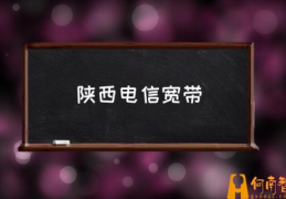 陕西宽带哪个好？(陕西电信宽带)