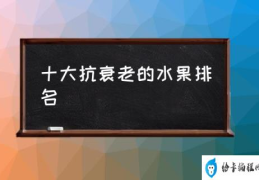 十大抗衰老的水果排名(吃什么可以抗衰老？)