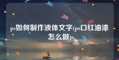 ps如何制作液体文字(ps口红油漆怎么做)