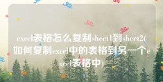 excel表格怎么复制sheet1到sheet2(如何复制excel中的表格到另一个excel表格中)