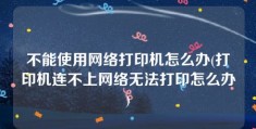 不能使用网络打印机怎么办(打印机连不上网络无法打印怎么办)