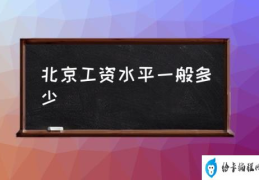 北京工资水平一般多少(北京的薪资水平怎么样？)