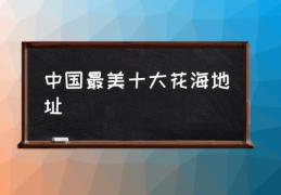 中国最美十大花海地址(中国10大最美赏花胜地?)