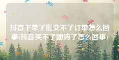 抖音下单了提交不了订单怎么回事(抖音买不了团购了怎么回事)