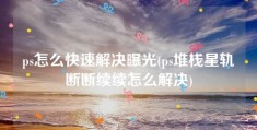 ps怎么快速解决曝光(ps堆栈星轨断断续续怎么解决)