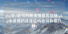 php中if语句判断成绩是否及格(php中常用的选择结构语句有哪几种)