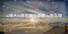 su导入3d怎么调分段数(3d怎么导入su)