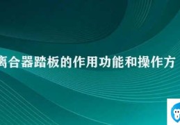 离合器踏板的作用功能和操作方法(离合器踏板的作用和使用方法)