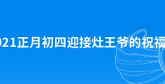 2021正月初四迎接灶王爷的祝福语