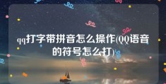 qq打字带拼音怎么操作(QQ语音的符号怎么打)