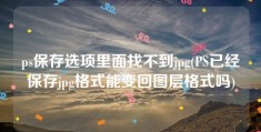 ps保存选项里面找不到jpg(PS已经保存jpg格式能变回图层格式吗)