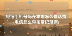 电信手机号码在本地怎么查话费(电信怎么查扣费记录啊)