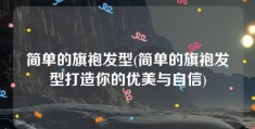 简单的旗袍发型(简单的旗袍发型打造你的优美与自信)