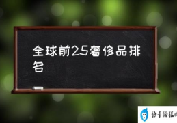 全球前25奢侈品排名(奢侈品怎么分级别？)