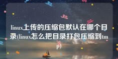 linux上传的压缩包默认在哪个目录(linux怎么把目录打包压缩到tmp)