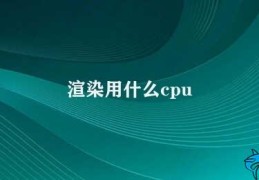 渲染用什么cpu(渲染CPU如何选择)