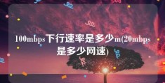 100mbps下行速率是多少m(20mbps是多少网速)