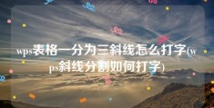 wps表格一分为三斜线怎么打字(wps斜线分割如何打字)