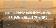 400开头的电话都是些什么电话(400开头的电话是诈骗电话吗)