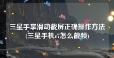 三星手掌滑动截屏正确操作方法(三星手机c7怎么截频)