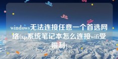 windows无法连接任意一个首选网络(xp系统笔记本怎么连接wifi受限制)