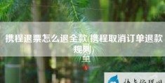 携程退票怎么退全款(携程取消订单退款规则)