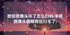 微信摄像头坏了怎么扫码(手机摄像头模糊微信扫不了)