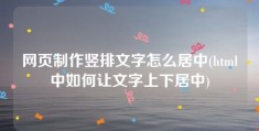 网页制作竖排文字怎么居中(html中如何让文字上下居中)