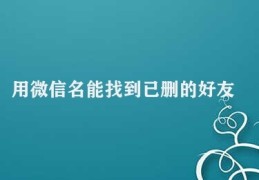 用微信名能找到已删的好友(无法通过微信名查找删除的好友)