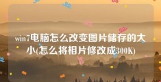 win7电脑怎么改变图片储存的大小(怎么将相片修改成300K)