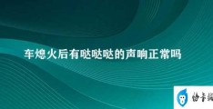 车熄火后有哒哒哒的声响正常吗(车辆熄火后的哒哒声是正常现象还是故障)