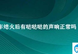 车熄火后有哒哒哒的声响正常吗(车辆熄火后的哒哒声是正常现象还是故障)