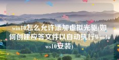 win10怎么允许添加虚拟光驱(如何创建应答文件以自动执行Windows10安装)