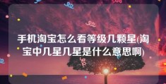 手机淘宝怎么看等级几颗星(淘宝中几星几星是什么意思啊)